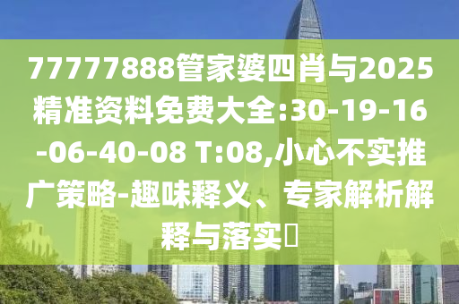 77777888管家婆四肖與2025精準(zhǔn)資料免費(fèi)大全:30-19-16-06-40-08 T:08,小心不實(shí)推廣策略-趣味釋義、專家解析解釋與落實(shí)?
