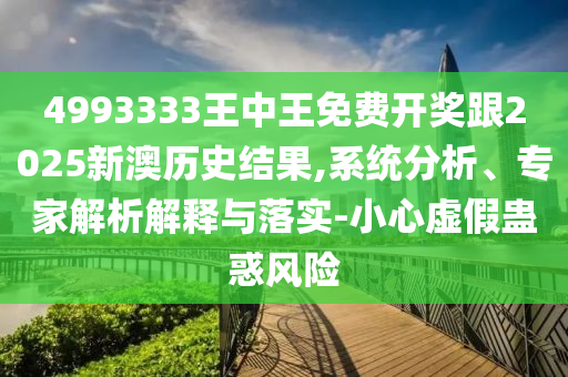 4993333王中王免費開獎跟2025新澳歷史結果,系統(tǒng)分析、專家解析解釋與落實-小心虛假蠱惑風險