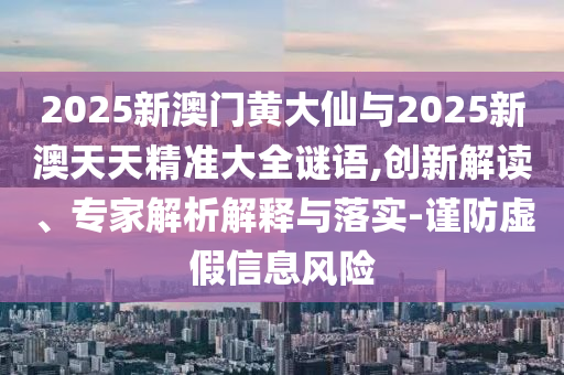 2025新澳門黃大仙與2025新澳天天精準(zhǔn)大全謎語,創(chuàng)新解讀、專家解析解釋與落實-謹(jǐn)防虛假信息風(fēng)險