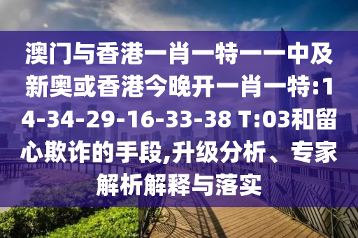 澳門與香港一肖一特一一中及新奧或香港今晚開一肖一特:14-34-29-16-33-38 T:03和留心欺詐的手段,升級分析、專家解析解釋與落實(shí)