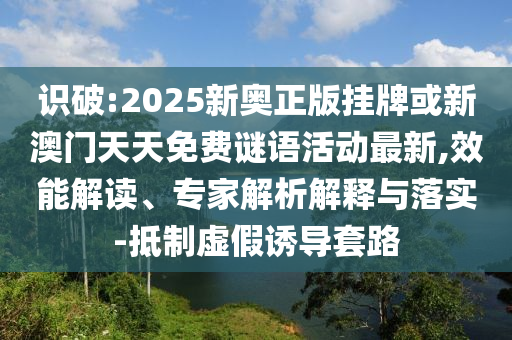 識(shí)破:2025新奧正版掛牌或新澳門(mén)天天免費(fèi)謎語(yǔ)活動(dòng)最新,效能解讀、專(zhuān)家解析解釋與落實(shí)-抵制虛假誘導(dǎo)套路