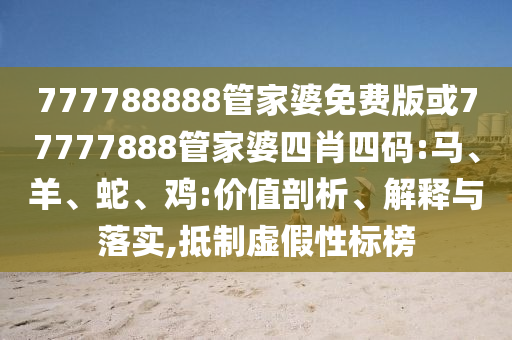 777788888管家婆免費版或77777888管家婆四肖四碼:馬、羊、蛇、雞:價值剖析、解釋與落實,抵制虛假性標榜