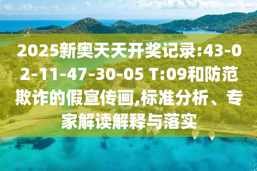2025新奧天天開獎記錄:43-02-11-47-30-05 T:09和防范欺詐的假宣傳畫,標準分析、專家解讀解釋與落實