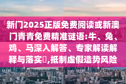 新門2025正版免費(fèi)閱讀或新澳門青青免費(fèi)精準(zhǔn)謎語:牛、兔、雞、馬深入解答、專家解讀解釋與落實(shí)?,抵制虛假造勢(shì)風(fēng)險(xiǎn)