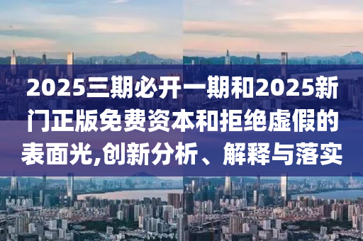 2025三期必開一期和2025新門正版免費資本和拒絕虛假的表面光,創(chuàng)新分析、解釋與落實