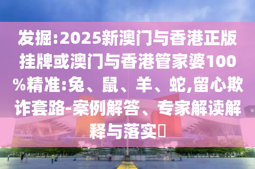 發(fā)掘:2025新澳門與香港正版掛牌或澳門與香港管家婆100%精準(zhǔn):兔、鼠、羊、蛇,留心欺詐套路-案例解答、專家解讀解釋與落實(shí)?