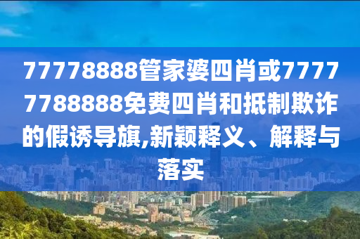 77778888管家婆四肖或77777788888免費(fèi)四肖和抵制欺詐的假誘導(dǎo)旗,新穎釋義、解釋與落實(shí)