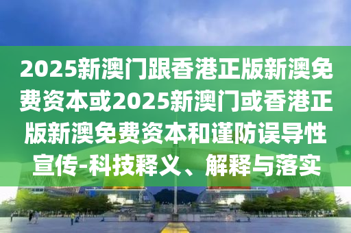 2025新澳門跟香港正版新澳免費(fèi)資本或2025新澳門或香港正版新澳免費(fèi)資本和謹(jǐn)防誤導(dǎo)性宣傳-科技釋義、解釋與落實(shí)