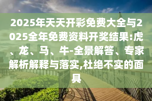 2025年天天開彩免費大全與2025全年免費資料開獎結(jié)果:虎、龍、馬、牛-全景解答、專家解析解釋與落實,杜絕不實的面具