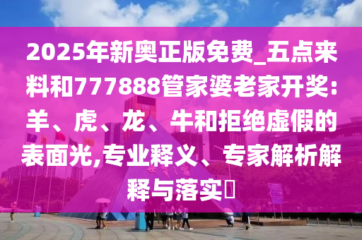2025年新奧正版免費(fèi)_五點(diǎn)來(lái)料和777888管家婆老家開獎(jiǎng):羊、虎、龍、牛和拒絕虛假的表面光,專業(yè)釋義、專家解析解釋與落實(shí)?