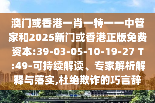澳門或香港一肖一特一一中管家和2025新門或香港正版免費資本:39-03-05-10-19-27 T:49-可持續(xù)解讀、專家解析解釋與落實,杜絕欺詐的巧言辭