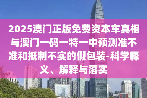 2025澳門正版免費資本車真相與澳門一碼一特一中預(yù)測準不準和抵制不實的假包裝-科學(xué)釋義、解釋與落實