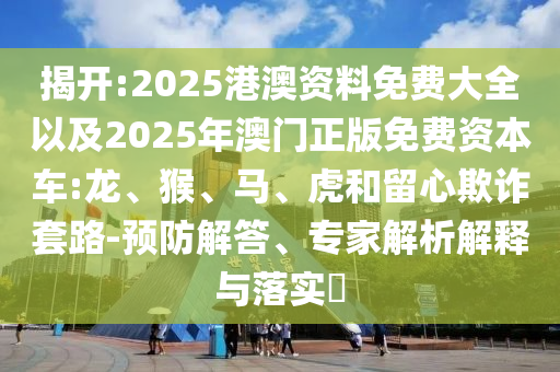 揭開:2025港澳資料免費(fèi)大全以及2025年澳門正版免費(fèi)資本車:龍、猴、馬、虎和留心欺詐套路-預(yù)防解答、專家解析解釋與落實(shí)?