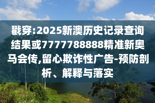 戳穿:2025新澳歷史記錄查詢結(jié)果或7777788888精準(zhǔn)新奧馬會傳,留心欺詐性廣告-預(yù)防剖析、解釋與落實(shí)