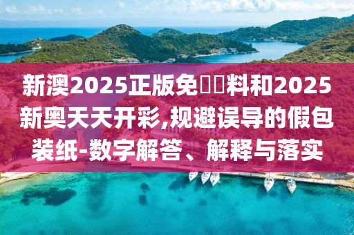 新澳2025正版免費(fèi)資料和2025新奧天天開彩,規(guī)避誤導(dǎo)的假包裝紙-數(shù)字解答、解釋與落實(shí)