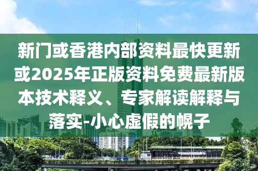 新門或香港內(nèi)部資料最快更新或2025年正版資料免費最新版本技術(shù)釋義、專家解讀解釋與落實-小心虛假的幌子
