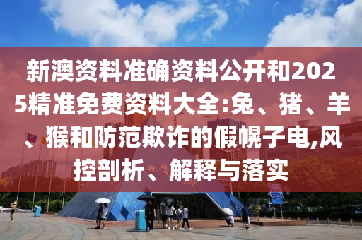 新澳資料準確資料公開和2025精準免費資料大全:兔、豬、羊、猴和防范欺詐的假幌子電,風控剖析、解釋與落實