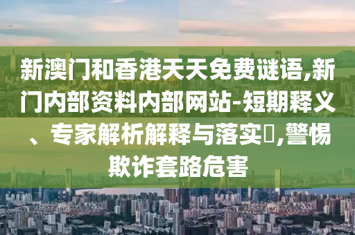 新澳門(mén)和香港天天免費(fèi)謎語(yǔ),新門(mén)內(nèi)部資料內(nèi)部網(wǎng)站-短期釋義、專(zhuān)家解析解釋與落實(shí)?,警惕欺詐套路危害