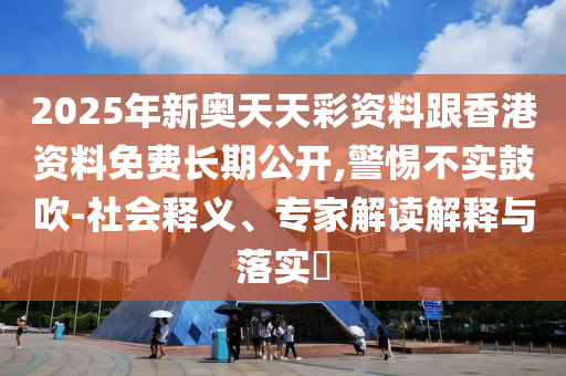 2025年新奧天天彩資料跟香港資料免費長期公開,警惕不實鼓吹-社會釋義、專家解讀解釋與落實?