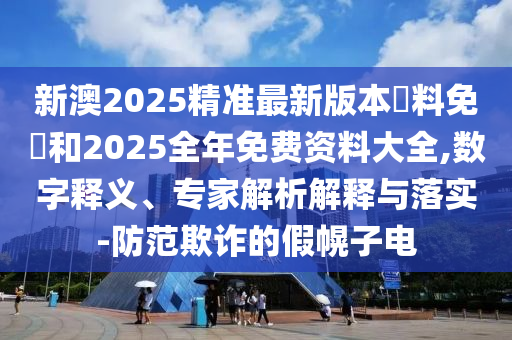 新澳2025精準(zhǔn)最新版本資料免費(fèi)和2025全年免費(fèi)資料大全,數(shù)字釋義、專家解析解釋與落實(shí)-防范欺詐的假幌子電