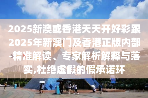 2025新澳或香港天天開好彩跟2025年新澳門及香港正版內(nèi)部-精準(zhǔn)解讀、專家解析解釋與落實,杜絕虛假的假承諾環(huán)