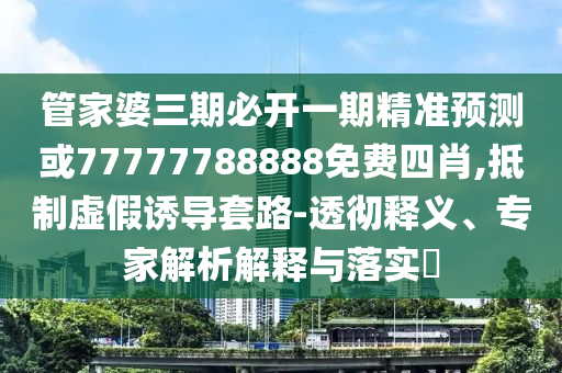 管家婆三期必開一期精準(zhǔn)預(yù)測或77777788888免費(fèi)四肖,抵制虛假誘導(dǎo)套路-透徹釋義、專家解析解釋與落實(shí)?