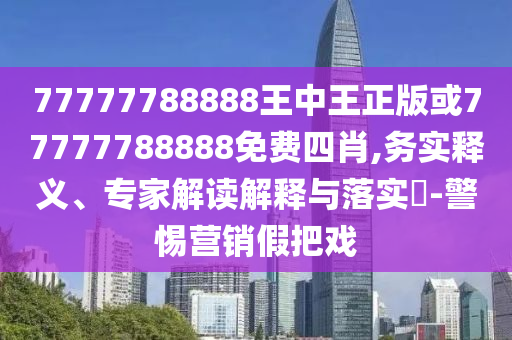 77777788888王中王正版或77777788888免費(fèi)四肖,務(wù)實(shí)釋義、專(zhuān)家解讀解釋與落實(shí)?-警惕營(yíng)銷(xiāo)假把戲
