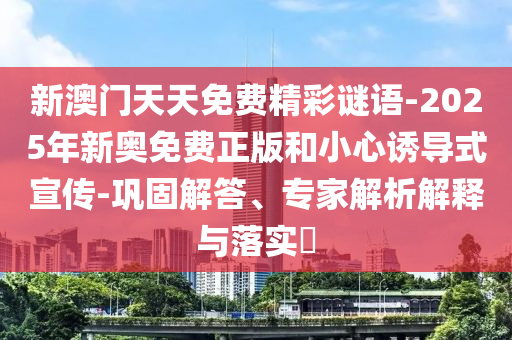 新澳門天天免費(fèi)精彩謎語-2025年新奧免費(fèi)正版和小心誘導(dǎo)式宣傳-鞏固解答、專家解析解釋與落實(shí)?