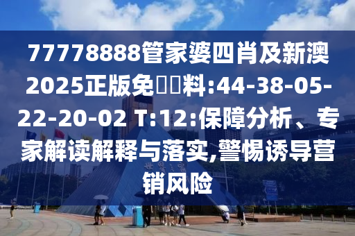 77778888管家婆四肖及新澳2025正版免費(fèi)資料:44-38-05-22-20-02 T:12:保障分析、專家解讀解釋與落實(shí),警惕誘導(dǎo)營銷風(fēng)險(xiǎn)
