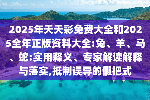 2025年天天彩免費(fèi)大全和2025全年正版資料大全:兔、羊、馬、蛇:實(shí)用釋義、專(zhuān)家解讀解釋與落實(shí),抵制誤導(dǎo)的假把式