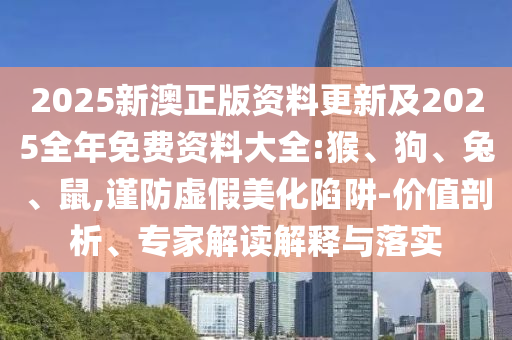 2025新澳正版資料更新及2025全年免費資料大全:猴、狗、兔、鼠,謹防虛假美化陷阱-價值剖析、專家解讀解釋與落實