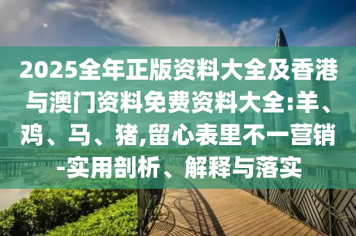 2025全年正版資料大全及香港與澳門資料免費(fèi)資料大全:羊、雞、馬、豬,留心表里不一營銷-實用剖析、解釋與落實
