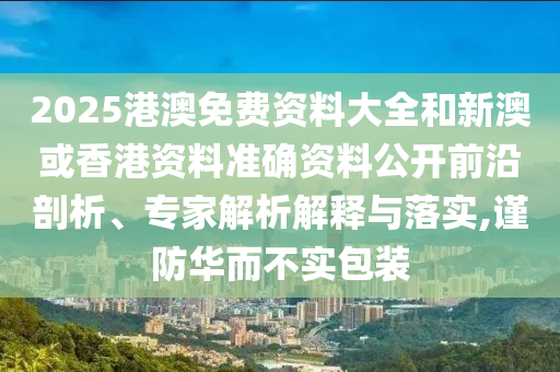 2025港澳免費(fèi)資料大全和新澳或香港資料準(zhǔn)確資料公開(kāi)前沿剖析、專(zhuān)家解析解釋與落實(shí),謹(jǐn)防華而不實(shí)包裝