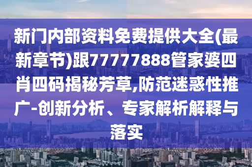 新門內(nèi)部資料免費(fèi)提供大全(最新章節(jié))跟77777888管家婆四肖四碼揭秘芳草,防范迷惑性推廣-創(chuàng)新分析、專家解析解釋與落實(shí)