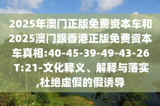 2025年澳門正版免費資本車和2025澳門跟香港正版免費資本車真相:40-45-39-49-43-26 T:21-文化釋義、解釋與落實,杜絕虛假的假誘導(dǎo)