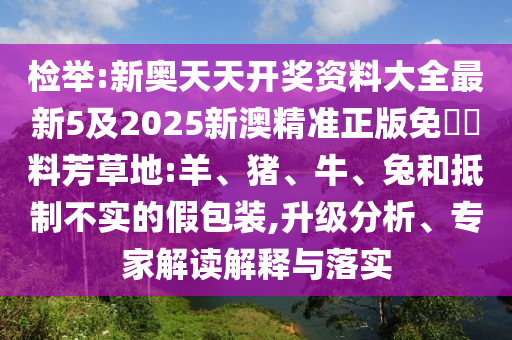 檢舉:新奧天天開獎(jiǎng)資料大全最新5及2025新澳精準(zhǔn)正版免費(fèi)資料芳草地:羊、豬、牛、兔和抵制不實(shí)的假包裝,升級(jí)分析、專家解讀解釋與落實(shí)
