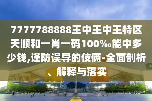 7777788888王中王中王特區(qū)天順和一肖一碼100‰能中多少錢,謹(jǐn)防誤導(dǎo)的伎倆-全面剖析、解釋與落實