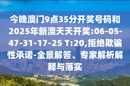 今晚澳門9點(diǎn)35分開獎(jiǎng)號(hào)碼和2025年新澳天天開獎(jiǎng):06-05-47-31-17-25 T:20,拒絕欺騙性承諾-全景解答、專家解析解釋與落實(shí)