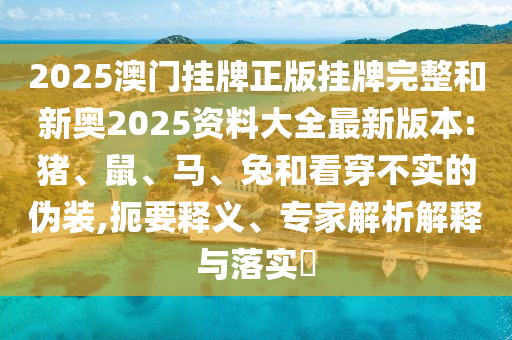 2025澳門掛牌正版掛牌完整和新奧2025資料大全最新版本:豬、鼠、馬、兔和看穿不實的偽裝,扼要釋義、專家解析解釋與落實?
