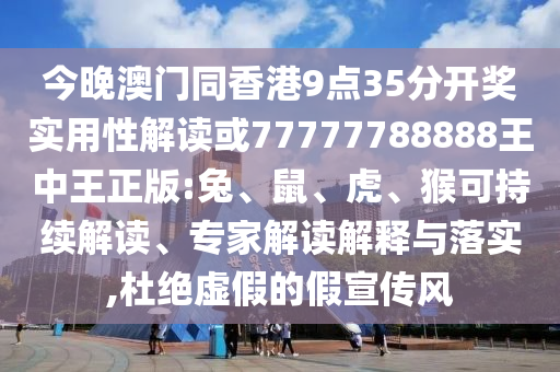 今晚澳門同香港9點35分開獎實用性解讀或77777788888王中王正版:兔、鼠、虎、猴可持續(xù)解讀、專家解讀解釋與落實,杜絕虛假的假宣傳風(fēng)
