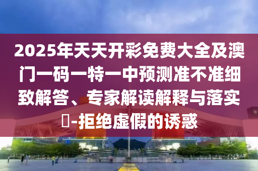 2025年天天開彩免費大全及澳門一碼一特一中預(yù)測準(zhǔn)不準(zhǔn)細(xì)致解答、專家解讀解釋與落實?-拒絕虛假的誘惑