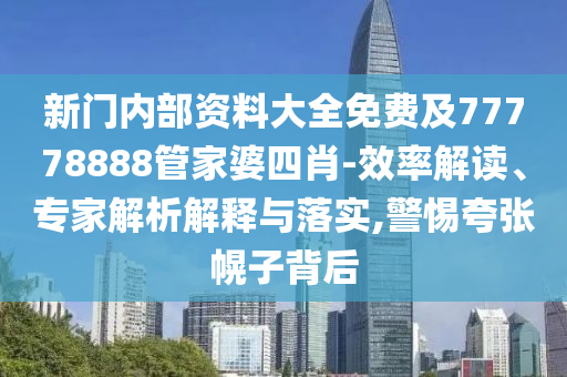 新門內(nèi)部資料大全免費(fèi)及77778888管家婆四肖-效率解讀、專家解析解釋與落實(shí),警惕夸張幌子背后