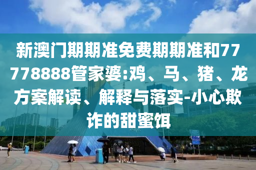 新澳門期期準(zhǔn)免費(fèi)期期準(zhǔn)和77778888管家婆:雞、馬、豬、龍方案解讀、解釋與落實(shí)-小心欺詐的甜蜜餌