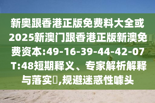 新奧跟香港正版免費(fèi)料大全或2025新澳門跟香港正版新澳免費(fèi)資本:49-16-39-44-42-07 T:48短期釋義、專家解析解釋與落實(shí)?,規(guī)避迷惑性噱頭