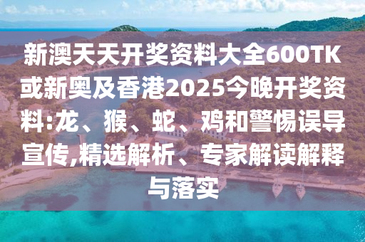 新澳天天開(kāi)獎(jiǎng)資料大全600TK或新奧及香港2025今晚開(kāi)獎(jiǎng)資料:龍、猴、蛇、雞和警惕誤導(dǎo)宣傳,精選解析、專家解讀解釋與落實(shí)