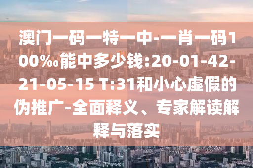 澳門一碼一特一中-一肖一碼100‰能中多少錢:20-01-42-21-05-15 T:31和小心虛假的偽推廣-全面釋義、專家解讀解釋與落實