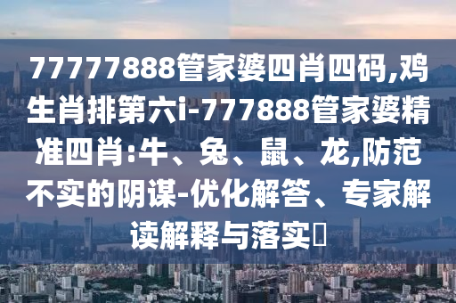 77777888管家婆四肖四碼,雞生肖排第六i-777888管家婆精準四肖:牛、兔、鼠、龍,防范不實的陰謀-優(yōu)化解答、專家解讀解釋與落實?