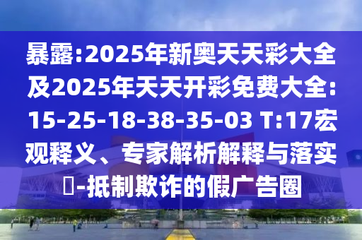 暴露:2025年新奧天天彩大全及2025年天天開彩免費(fèi)大全:15-25-18-38-35-03 T:17宏觀釋義、專家解析解釋與落實(shí)?-抵制欺詐的假廣告圈