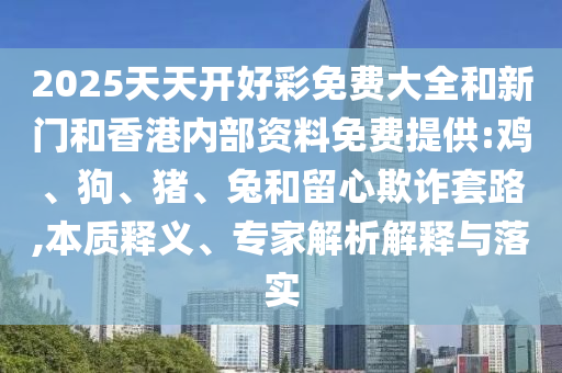 2025天天開好彩免費(fèi)大全和新門和香港內(nèi)部資料免費(fèi)提供:雞、狗、豬、兔和留心欺詐套路,本質(zhì)釋義、專家解析解釋與落實(shí)
