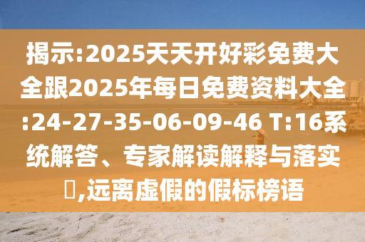 揭示:2025天天開好彩免費大全跟2025年每日免費資料大全:24-27-35-06-09-46 T:16系統(tǒng)解答、專家解讀解釋與落實?,遠(yuǎn)離虛假的假標(biāo)榜語